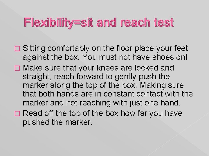 Flexibility=sit and reach test Sitting comfortably on the floor place your feet against the
