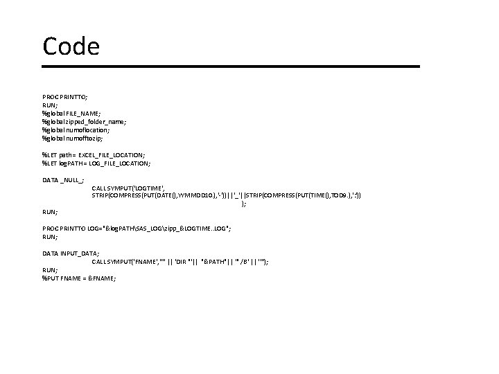 Code PROC PRINTTO; RUN; %global FILE_NAME; %global zipped_folder_name; %global numoflocation; %global numofftozip; %LET path