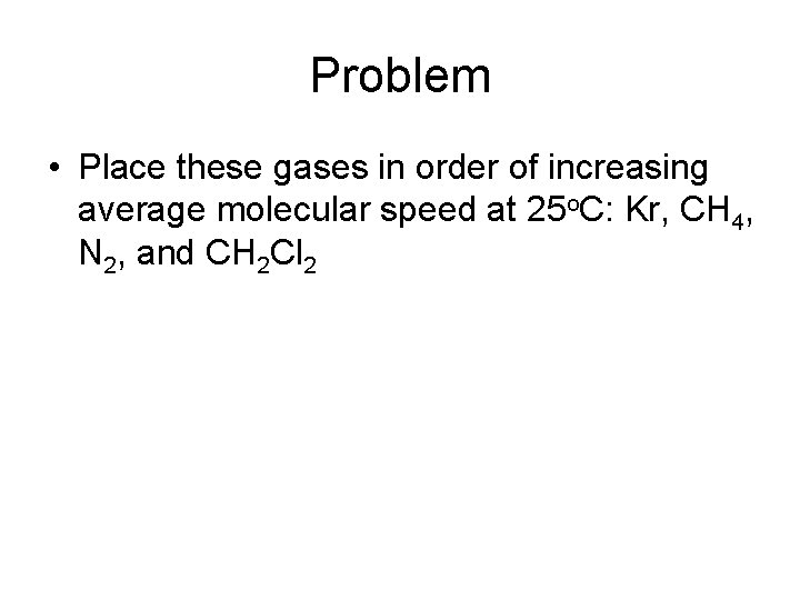 Problem • Place these gases in order of increasing average molecular speed at 25