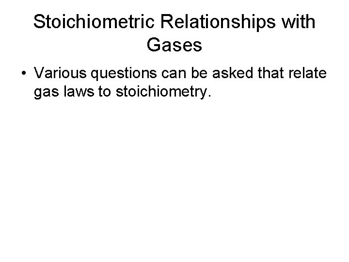 Stoichiometric Relationships with Gases • Various questions can be asked that relate gas laws