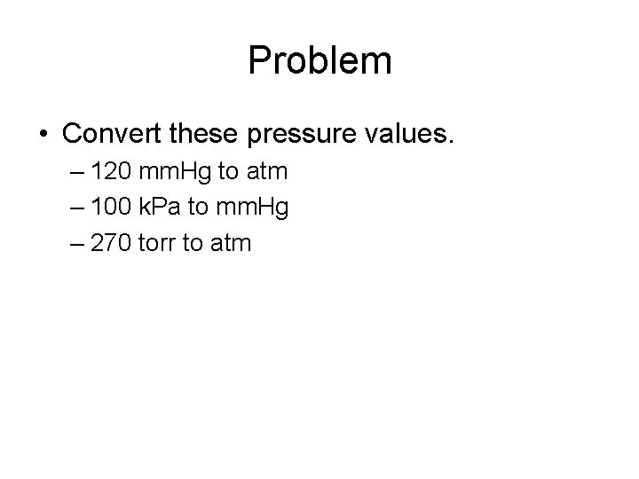 Problem • Convert these pressure values. – 120 mm. Hg to atm – 100