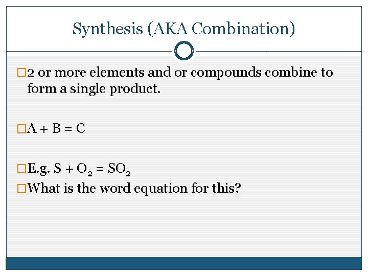 Synthesis (AKA Combination) � 2 or more elements and or compounds combine to form Synthesis (AKA Combination) � 2 or more elements and or compounds combine to form