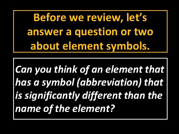 Before we review, let’s answer a question or two about element symbols. Can you
