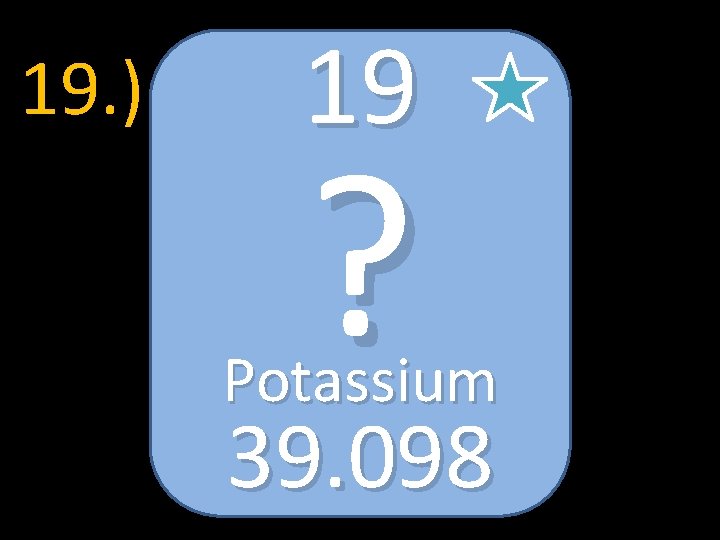 19. ) 19 ? Potassium 39. 098 