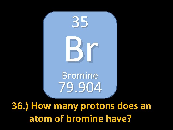 35 Br Bromine 79. 904 36. ) How many protons does an atom of