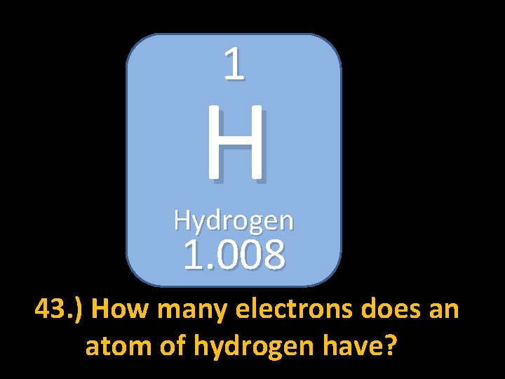 1 H Hydrogen 1. 008 43. ) How many electrons does an atom of