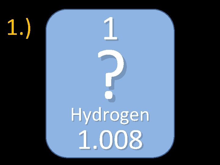 1. ) 1 ? Hydrogen 1. 008 