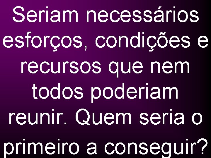 Seriam necessários esforços, condições e recursos que nem todos poderiam reunir. Quem seria o