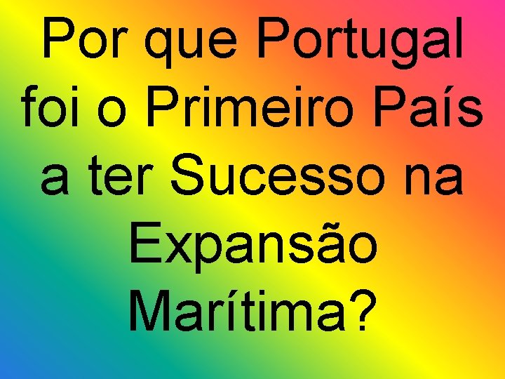 Por que Portugal foi o Primeiro País a ter Sucesso na Expansão Marítima? 