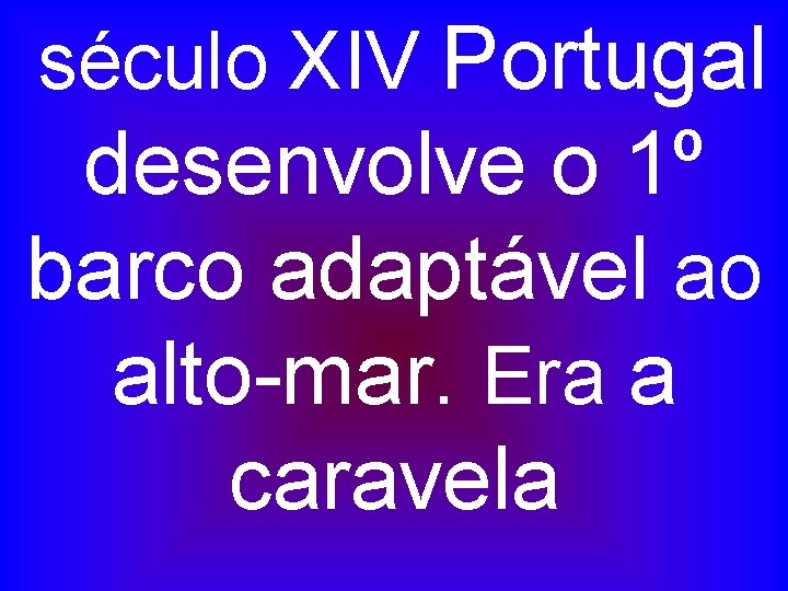 século XIV Portugal desenvolve o 1º barco adaptável ao alto-mar. Era a caravela 