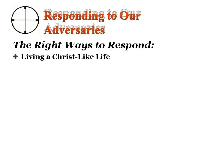 Responding to Our Adversaries The Right Ways to Respond: Living a Christ-Like Life 