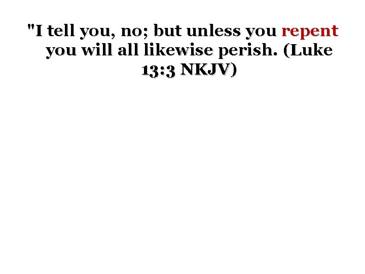 "I tell you, no; but unless you repent you will all likewise perish. (Luke