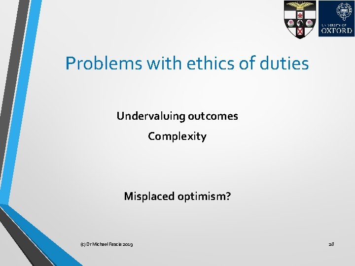 Problems with ethics of duties Undervaluing outcomes Complexity Misplaced optimism? (c) Dr Michael Fascia