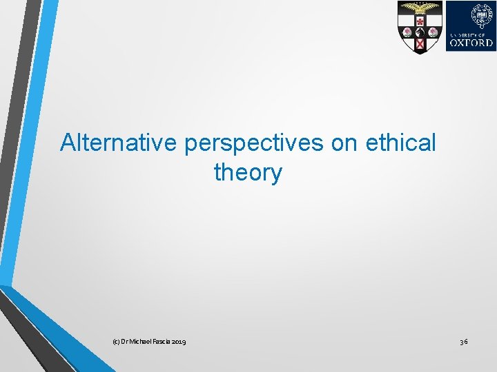 Alternative perspectives on ethical theory (c) Dr Michael Fascia 2019 36 
