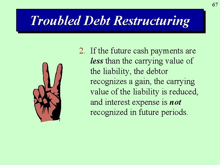 67 Troubled Debt Restructuring 2. If the future cash payments are less than the