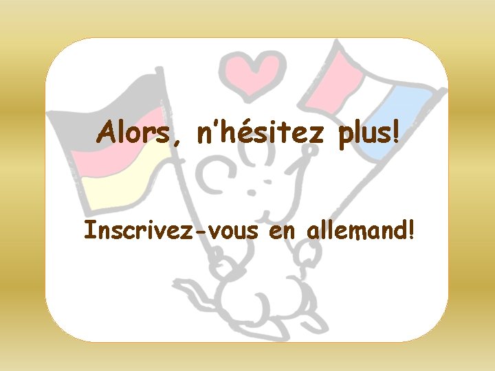 Alors, n’hésitez plus! Inscrivez-vous en allemand! 