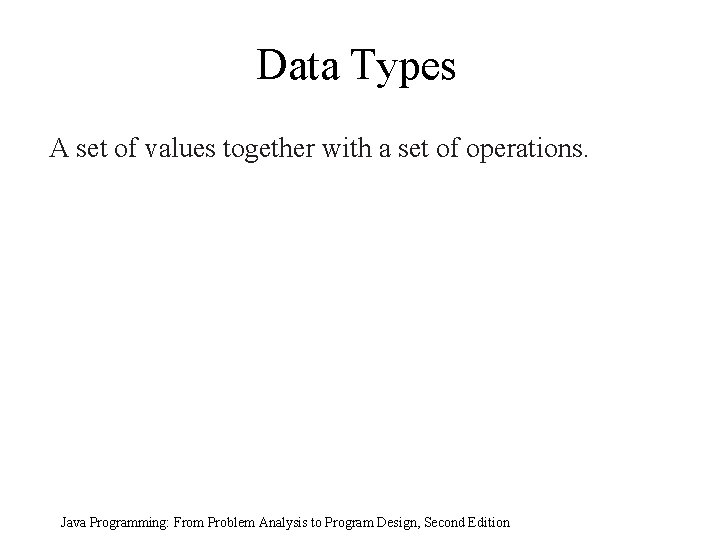 Data Types A set of values together with a set of operations. Java Programming: