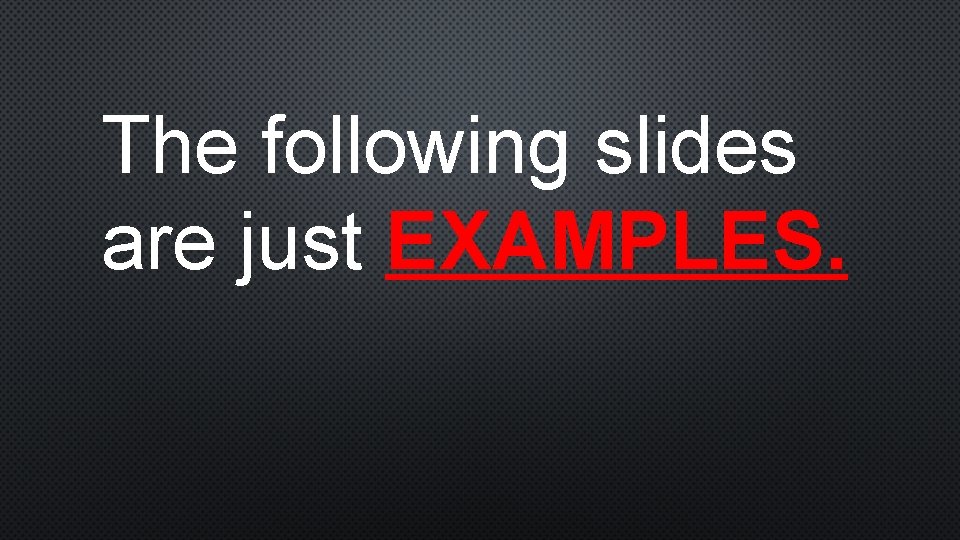 The following slides are just EXAMPLES. 