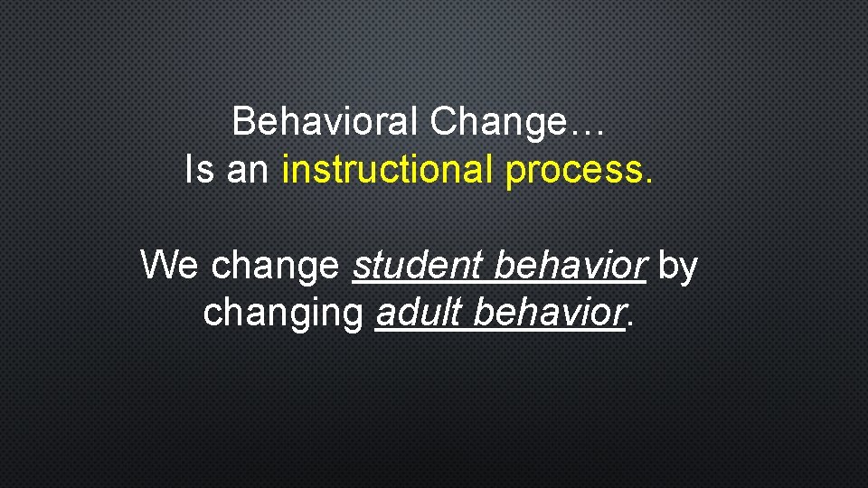 Behavioral Change… Is an instructional process. We change student behavior by changing adult behavior.