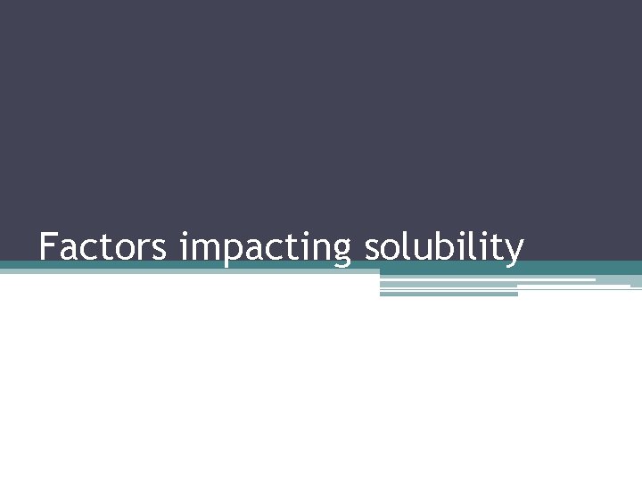 Factors impacting solubility Factors impacting solubility