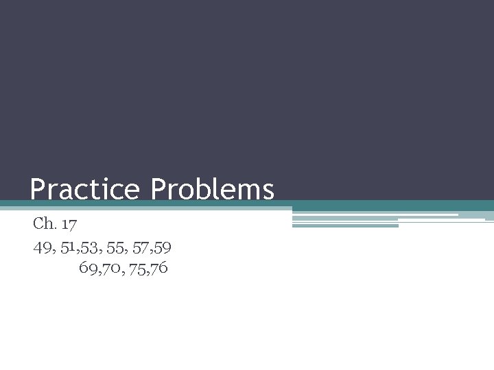 Practice Problems Ch. 17 49, 51, 53, 55, 57, 59 69, 70, 75, 76