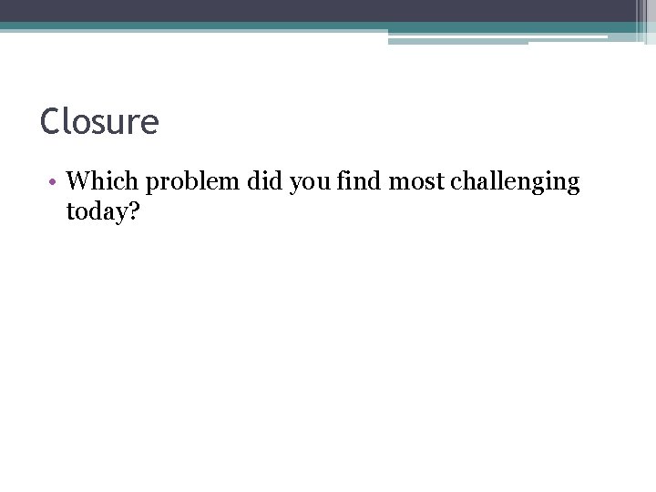 Closure • Which problem did you find most challenging today? 