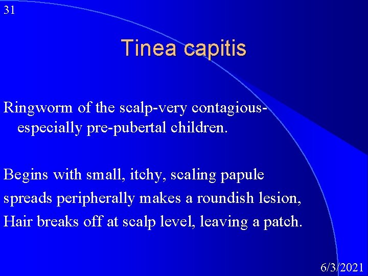 31 Tinea capitis Ringworm of the scalp-very contagiousespecially pre-pubertal children. Begins with small, itchy,