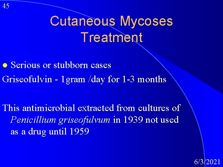 45 Cutaneous Mycoses Treatment Serious or stubborn cases Griseofulvin - 1 gram /day for