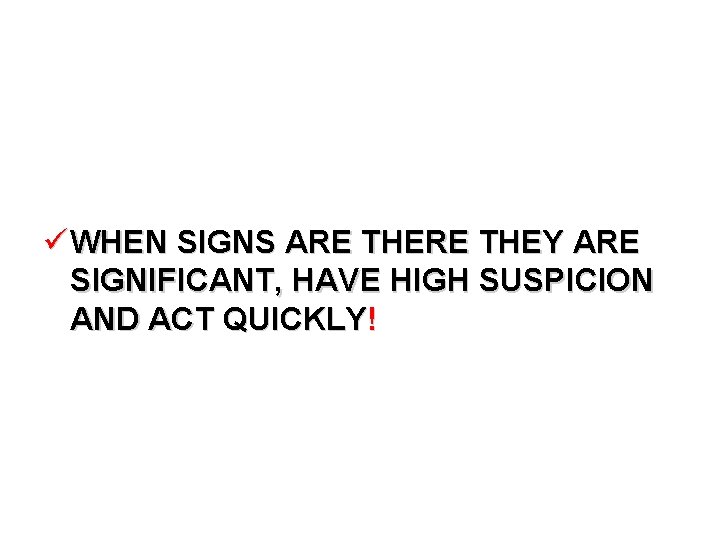 ü WHEN SIGNS ARE THEY ARE SIGNIFICANT, HAVE HIGH SUSPICION AND ACT QUICKLY! 