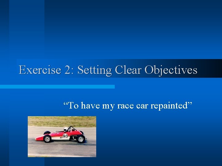 Exercise 2: Setting Clear Objectives “To have my race car repainted” 
