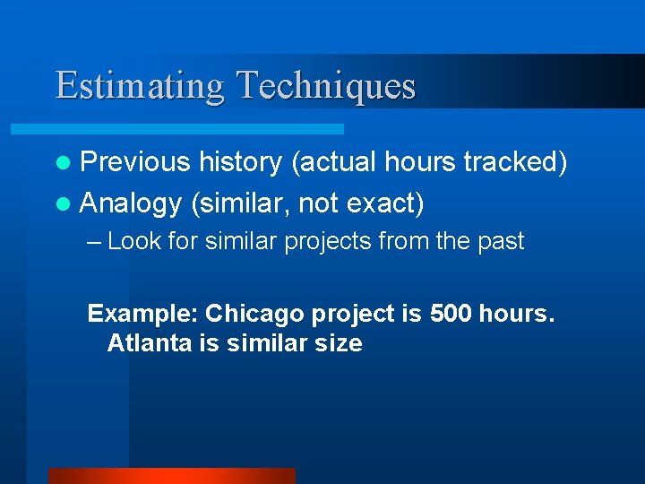 Estimating Techniques l Previous history (actual hours tracked) l Analogy (similar, not exact) –