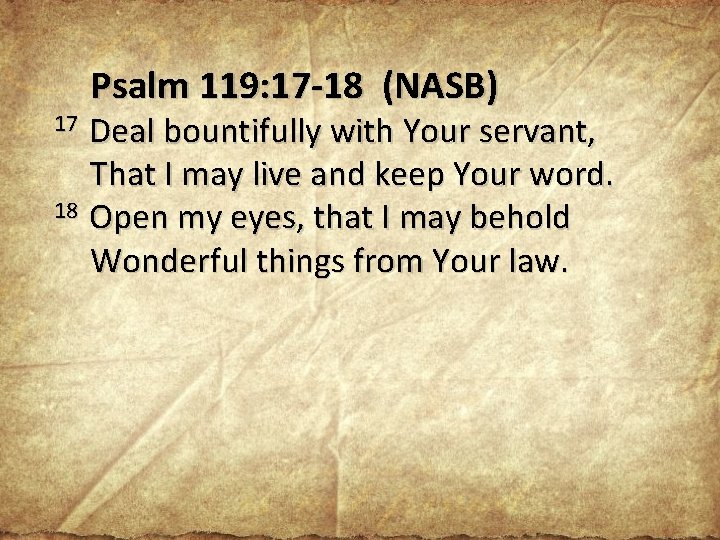 Psalm 119: 17 -18 (NASB) Deal bountifully with Your servant, That I may live