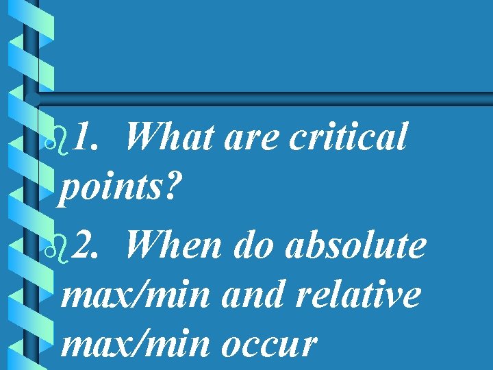 b 1. What are critical points? b 2. When do absolute max/min and relative