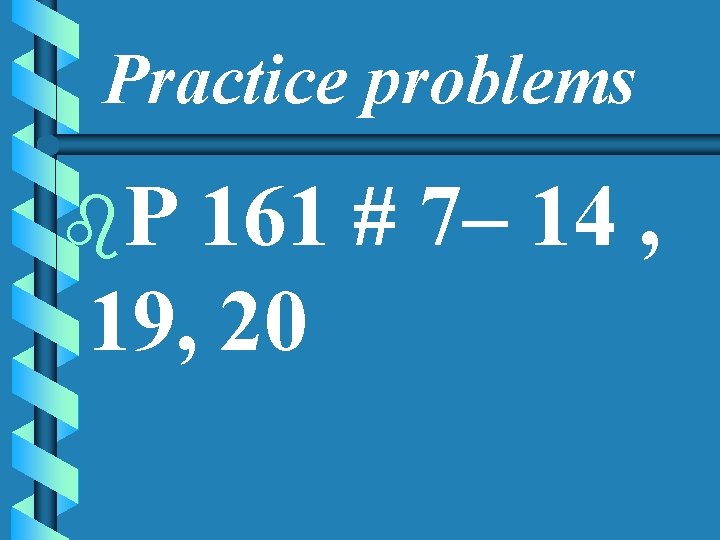 Practice problems b. P 161 # 7– 14 , 19, 20 