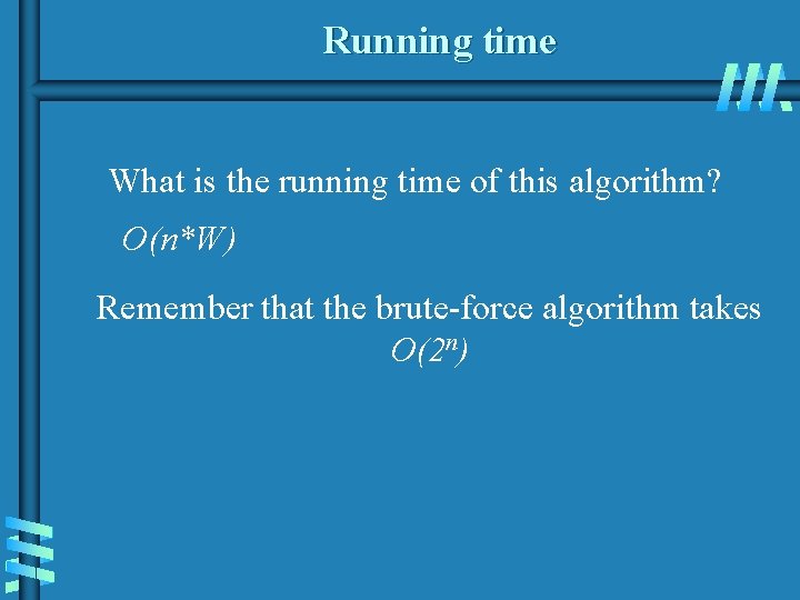 Running time What is the running time of this algorithm? O(n*W) Remember that the Running time What is the running time of this algorithm? O(n*W) Remember that the