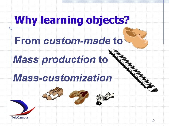 Why learning objects? From custom-made to Mass production to Mass-customization Tele. Campus 10 