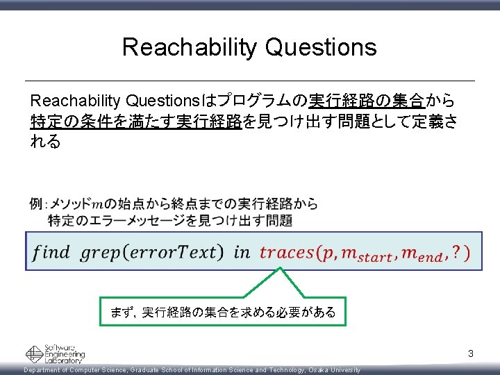 Reachability Questionsはプログラムの実行経路の集合から 特定の条件を満たす実行経路を見つけ出す問題として定義さ れる まず，実行経路の集合を求める必要がある 3 Department of Computer Science, Graduate School of Information