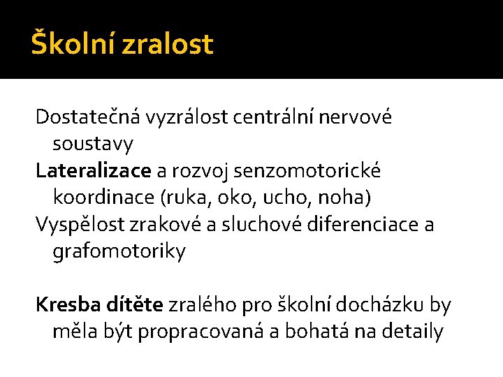 Školní zralost Dostatečná vyzrálost centrální nervové soustavy Lateralizace a rozvoj senzomotorické koordinace (ruka, oko, Školní zralost Dostatečná vyzrálost centrální nervové soustavy Lateralizace a rozvoj senzomotorické koordinace (ruka, oko,