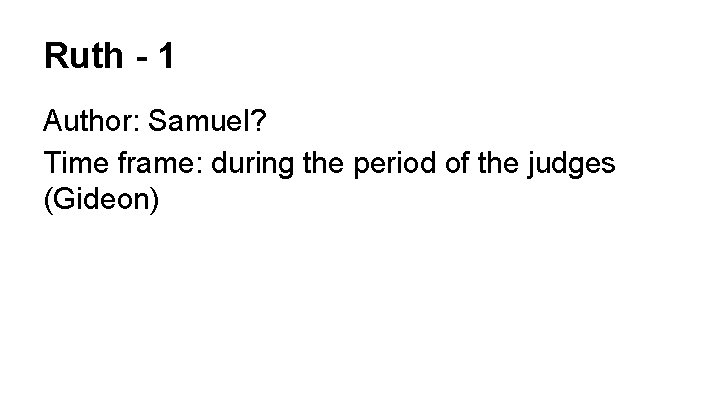 Ruth - 1 Author: Samuel? Time frame: during the period of the judges (Gideon)