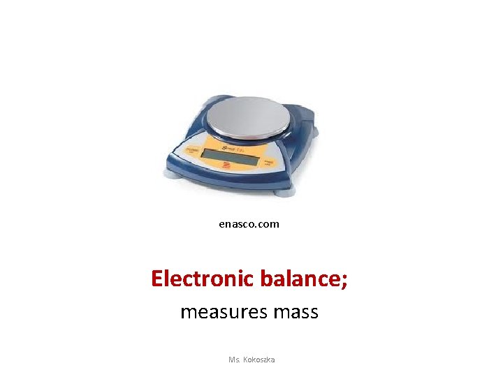 enasco. com Electronic balance; measures mass Ms. Kokoszka 
