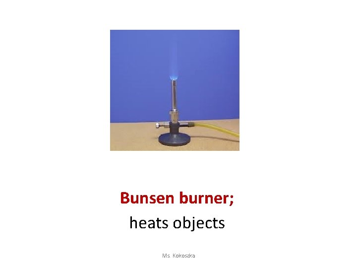 Bunsen burner; heats objects Ms. Kokoszka 