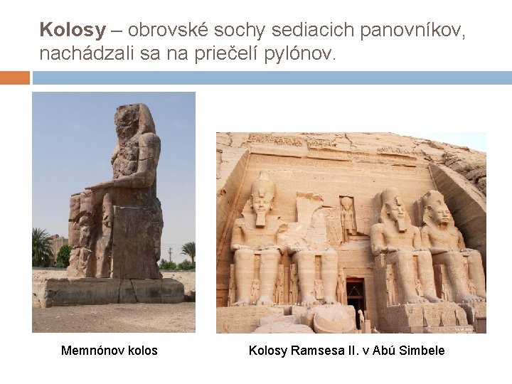 Kolosy – obrovské sochy sediacich panovníkov, nachádzali sa na priečelí pylónov. Memnónov kolos Kolosy