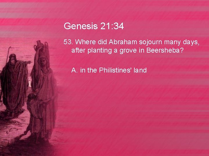 Genesis 21: 34 53. Where did Abraham sojourn many days, after planting a grove