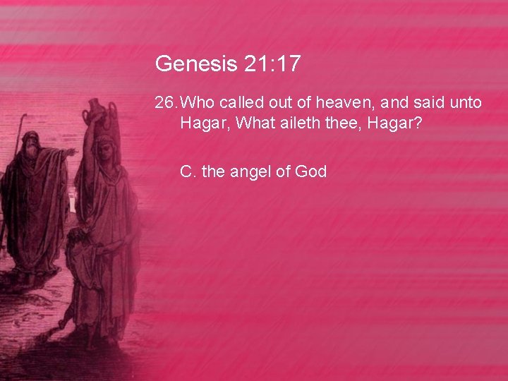 Genesis 21: 17 26. Who called out of heaven, and said unto Hagar, What