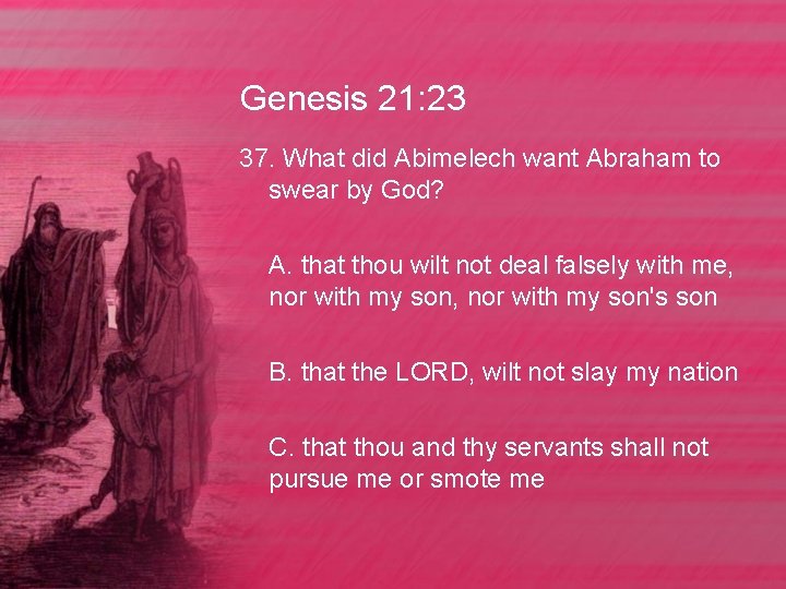 Genesis 21: 23 37. What did Abimelech want Abraham to swear by God? A.