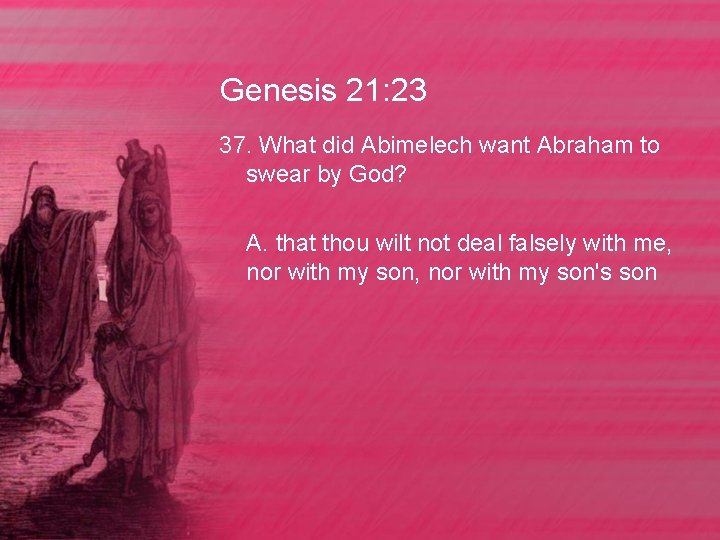 Genesis 21: 23 37. What did Abimelech want Abraham to swear by God? A.