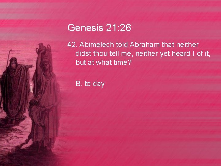 Genesis 21: 26 42. Abimelech told Abraham that neither didst thou tell me, neither