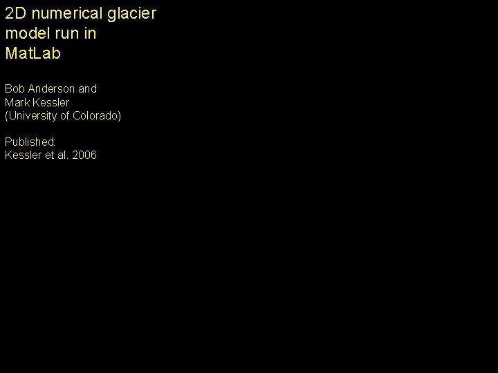 2 D numerical glacier model run in Mat. Lab Bob Anderson and Mark Kessler