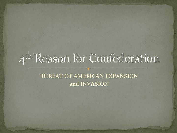 th 4 Reason for Confederation THREAT OF AMERICAN EXPANSION and INVASION 