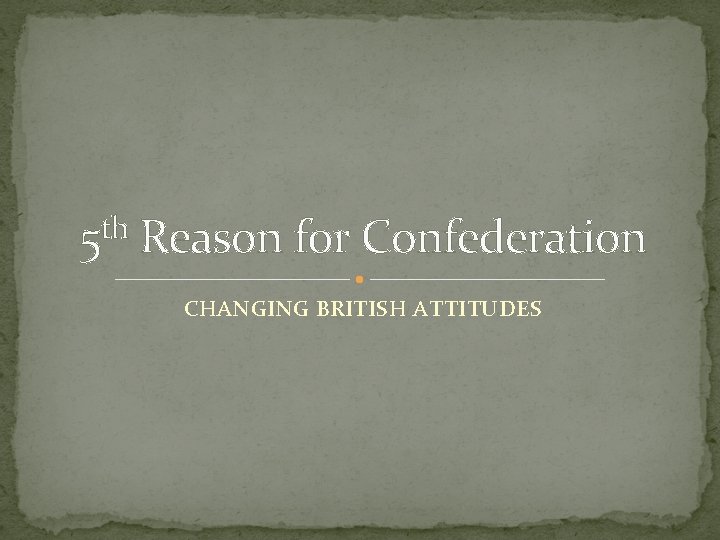 th 5 Reason for Confederation CHANGING BRITISH ATTITUDES 